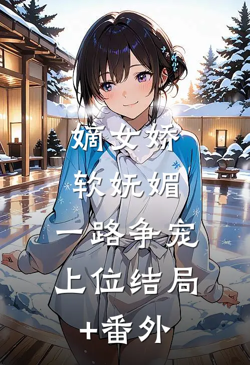 嫡女娇软妩媚，一路争宠上位结局+番外