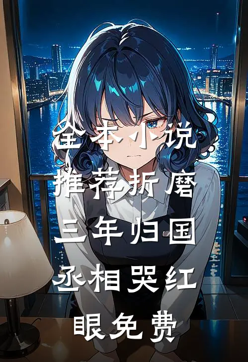 全本小说推荐折磨三年归国,丞相哭红眼免费