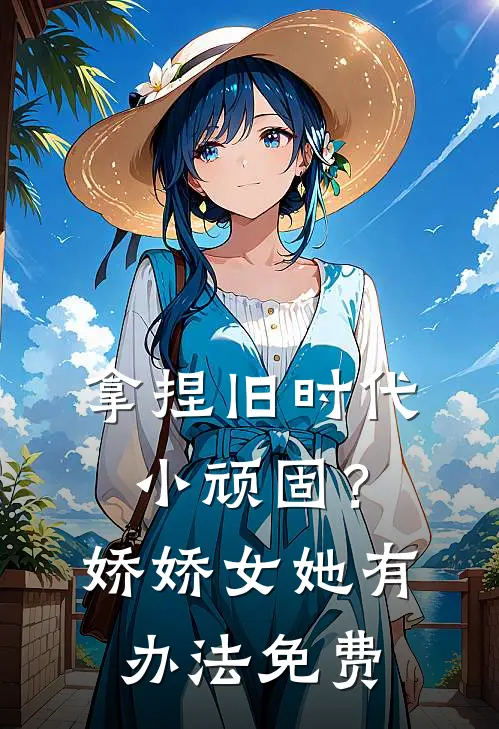 拿捏旧时代小顽固？娇娇女她有办法免费