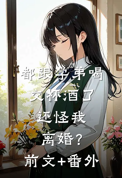 都跟学弟喝交杯酒了，还怪我离婚？前文+番外