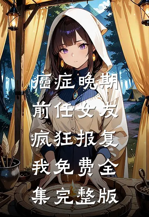 癌症晚期，前任女友疯狂报复我免费全集完整版