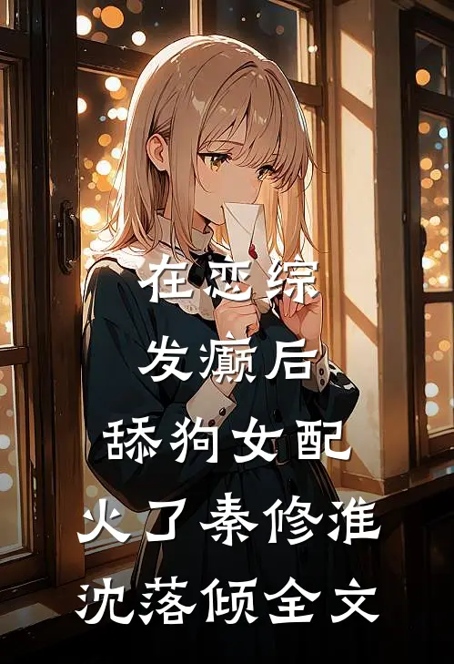 在恋综发癫后，舔狗女配，火了秦修淮沈落倾全文