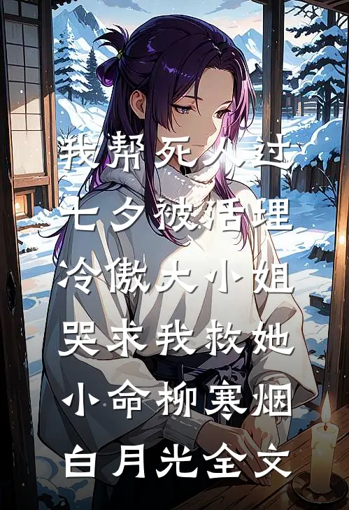 我帮死人过七夕被活埋，冷傲大小姐哭求我救她小命柳寒烟白月光全文