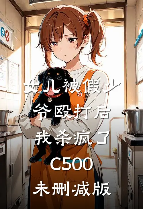 女儿被假少爷殴打后，我杀疯了C500未删减版