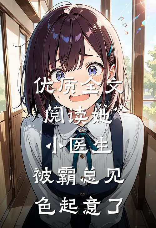 优质全文阅读她，小医生，被霸总见色起意了