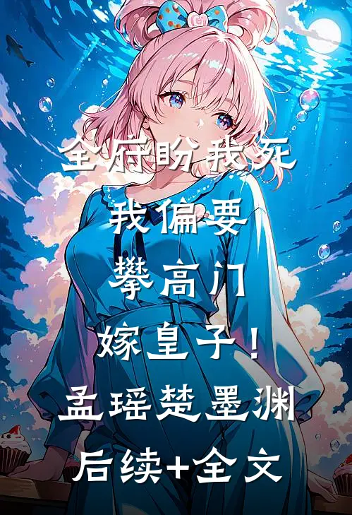 全府盼我死，我偏要攀高门，嫁皇子！孟瑶楚墨渊后续+全文