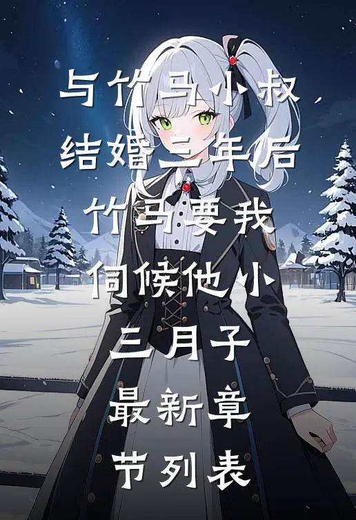 与竹马小叔结婚三年后，竹马要我伺候他小三月子最新章节列表