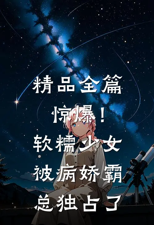 精品全篇惊爆！软糯少女被病娇霸总独占了