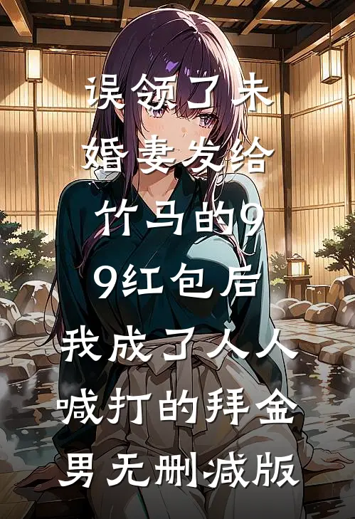 误领了未婚妻发给竹马的99红包后，我成了人人喊打的拜金男无删减版