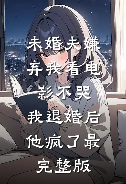 未婚夫嫌弃我看电影不哭，我退婚后他疯了最完整版