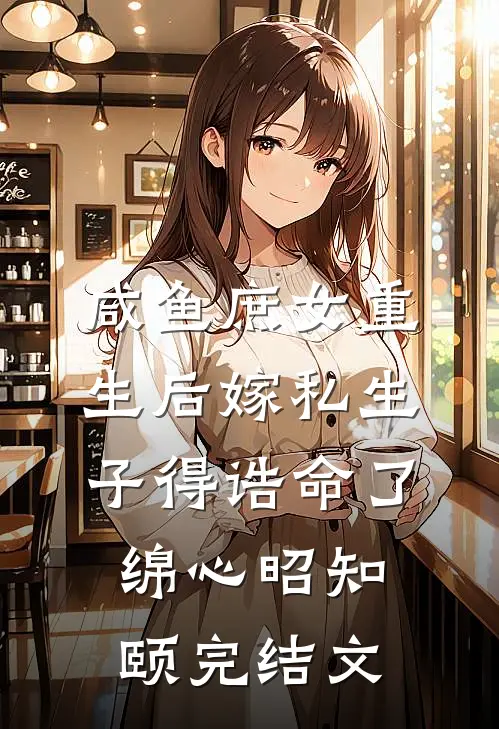 咸鱼庶女重生后嫁私生子得诰命了绵心昭知颐完结文