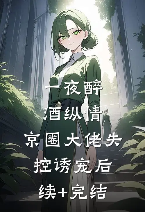 一夜醉酒纵情，京圈大佬失控诱宠后续+完结