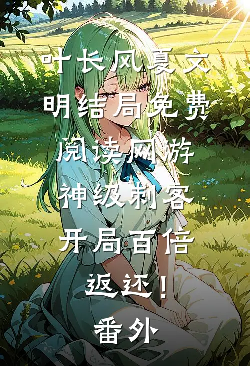 叶长风夏文明结局免费阅读网游：神级刺客，开局百倍返还！番外