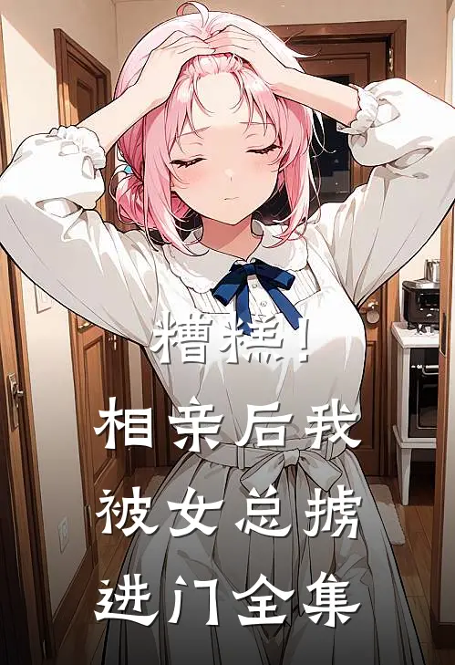 糟糕！相亲后，我被女总掳进门 全集