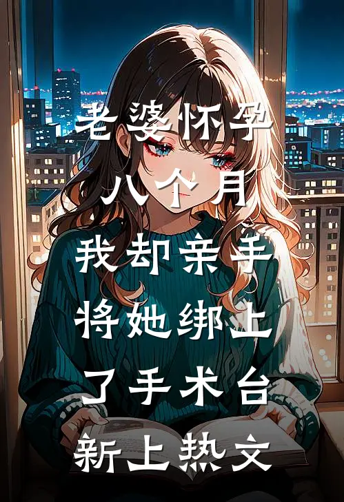 老婆怀孕八个月，我却亲手将她绑上了手术台新上热文