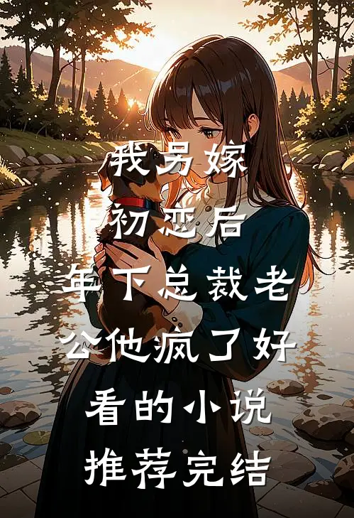 我另嫁初恋后，年下总裁老公他疯了好看的小说推荐完结