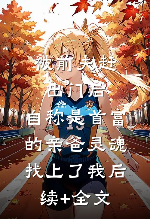 被前夫赶出门后，自称是首富的亲爸灵魂找上了我后续+全文