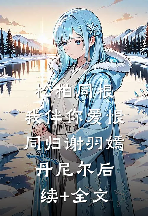 松柏同根，我伴你爱恨同归谢羽嫣丹尼尔后续+全文