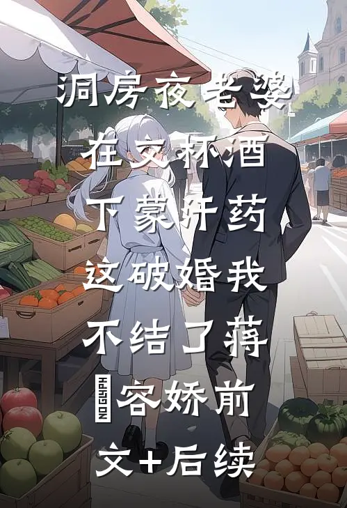 洞房夜老婆在交杯酒下蒙汗药，这破婚我不结了蒋喆容娇前文+后续