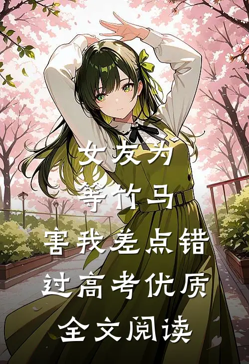 女友为等竹马，害我差点错过高考优质全文阅读