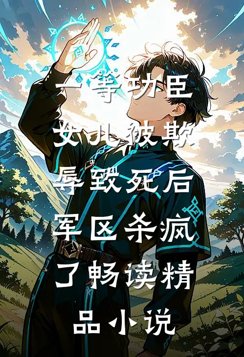 一等功臣女儿被欺辱致死后，军区杀疯了畅读精品小说