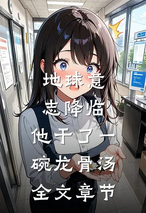地球意志降临，他干了一碗龙骨汤全文章节
