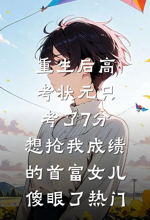 重生后高考状元只考了7分，想抢我成绩的首富女儿傻眼了热门