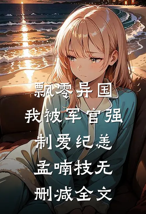 飘零异国，我被军官强制爱纪恙孟喃枝无删减全文