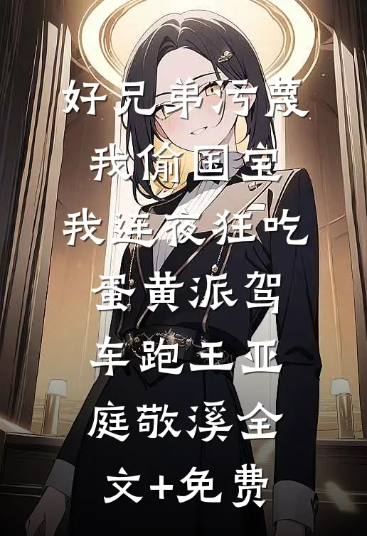 好兄弟污蔑我偷国宝，我连夜狂吃蛋黄派驾车跑王亚庭敬溪全文+免费