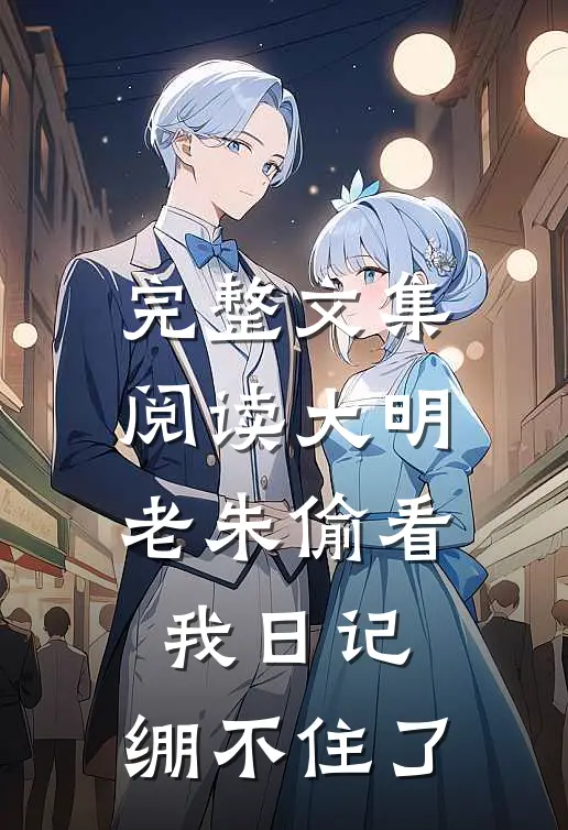 完整文集阅读大明：老朱偷看我日记，绷不住了