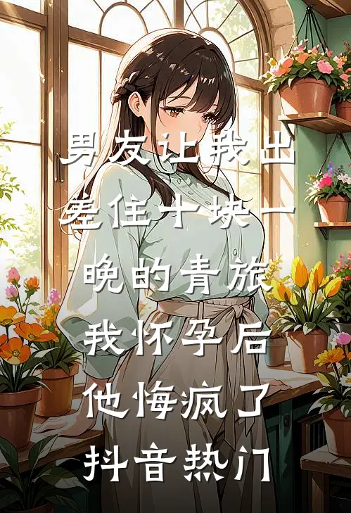 男友让我出差住十块一晚的青旅，我怀孕后他悔疯了抖音热门