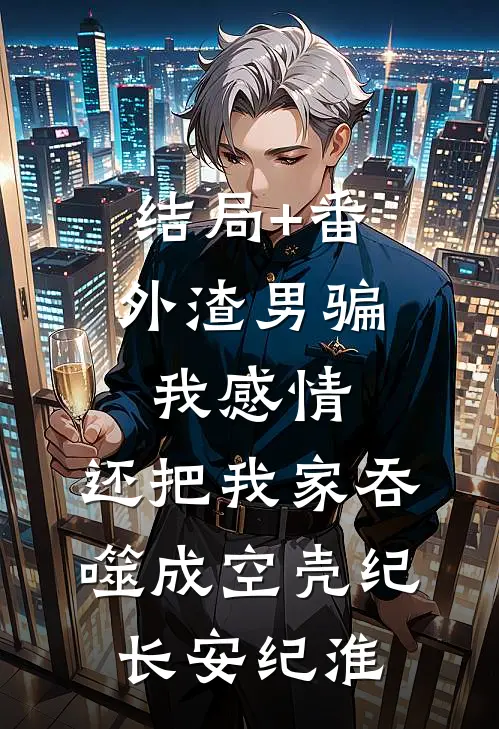 结局+番外渣男骗我感情，还把我家吞噬成空壳纪长安纪淮