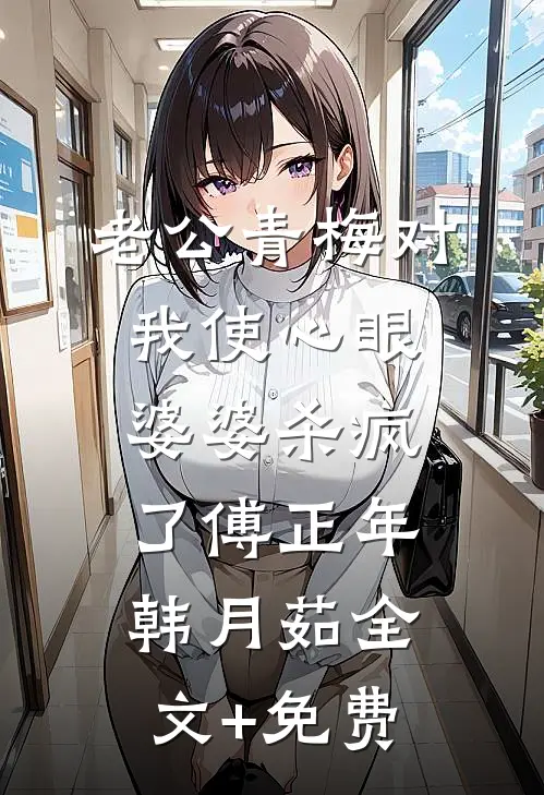 老公青梅对我使心眼，婆婆杀疯了傅正年韩月茹全文+免费