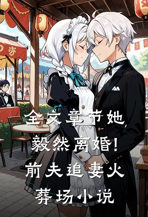 全文章节她毅然离婚!前夫追妻火葬场小说