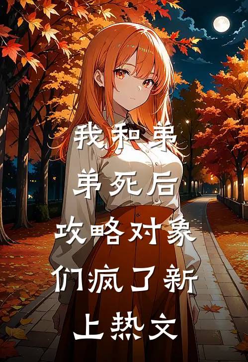 我和弟弟死后，攻略对象们疯了新上热文