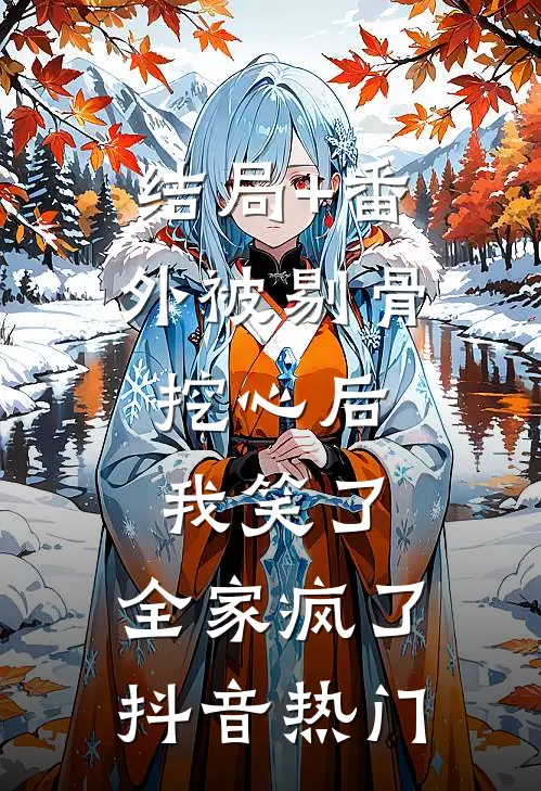 结局+番外被剔骨挖心后，我笑了，全家疯了抖音热门