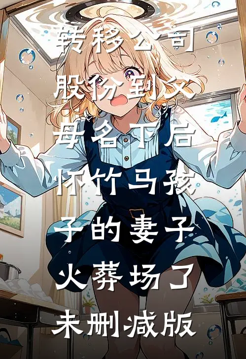 转移公司股份到父母名下后，怀竹马孩子的妻子火葬场了未删减版