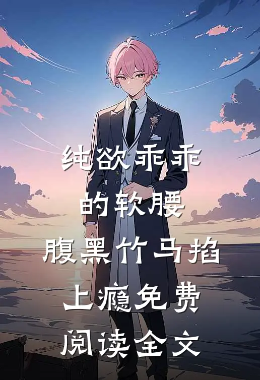 纯欲乖乖的软腰，腹黑竹马掐上瘾免费阅读全文