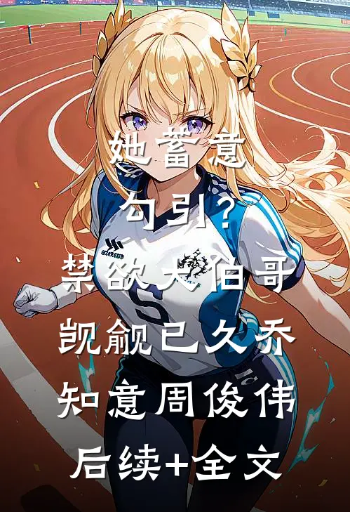 她蓄意勾引？禁欲大伯哥觊觎已久乔知意周俊伟后续+全文