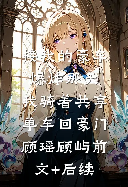 接我的豪车爆炸那天，我骑着共享单车回豪门顾瑶顾屿前文+后续
