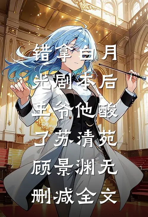 错拿白月光剧本后，王爷他酸了苏清苑顾景渊无删减全文