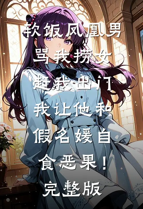 软饭凤凰男骂我捞女赶我出门，我让他和假名媛自食恶果！完整版