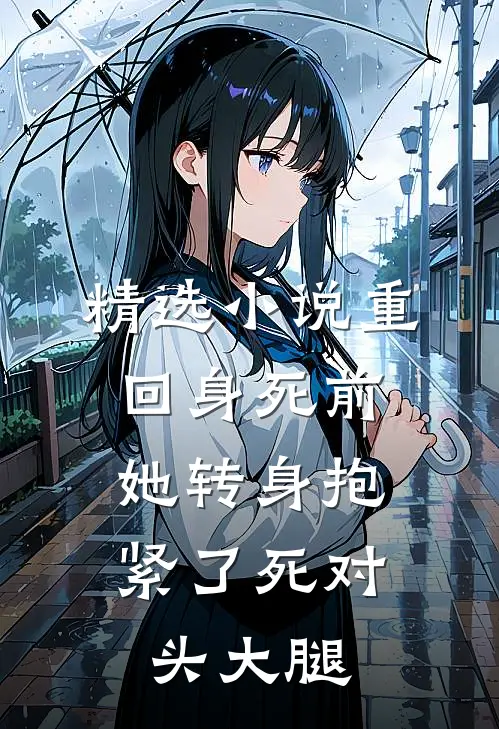 精选小说重回身死前，她转身抱紧了死对头大腿