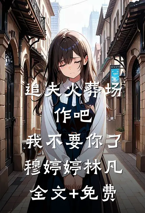 追夫火葬场：作吧，我不要你了穆婷婷林凡全文+免费