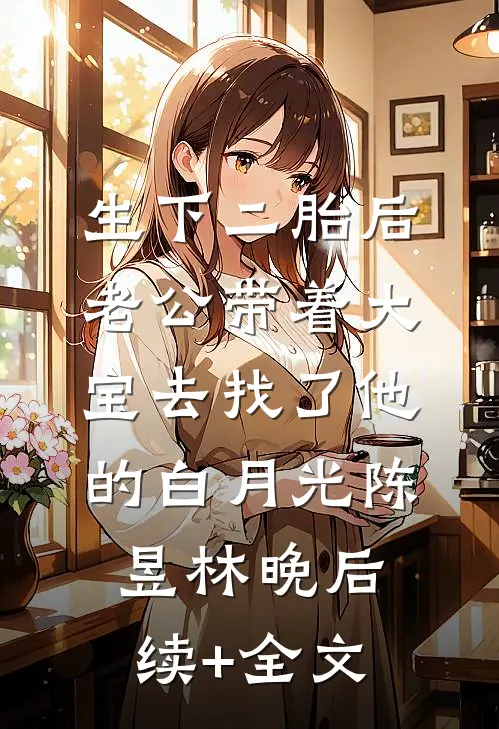 生下二胎后，老公带着大宝去找了他的白月光陈昱林晚后续+全文