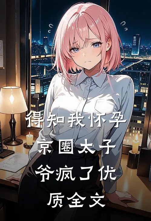 得知我怀孕，京圈太子爷疯了优质全文