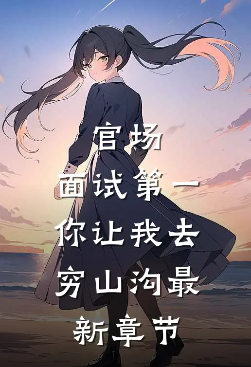 官场：面试第一，你让我去穷山沟最新章节