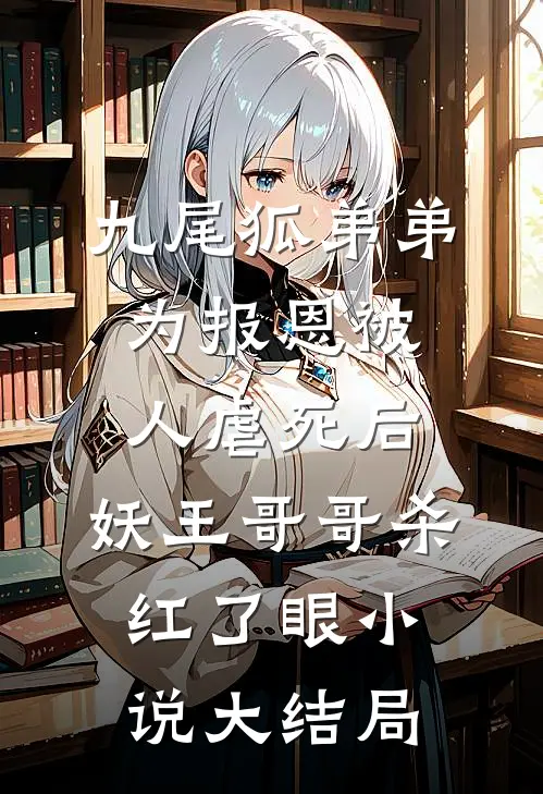 九尾狐弟弟为报恩被人虐死后，妖王哥哥杀红了眼小说大结局