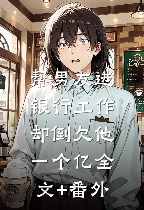 帮男友进银行工作，却倒欠他一个亿全文+番外