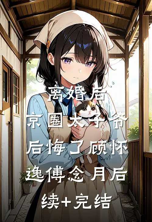 离婚后，京圈太子爷后悔了顾怀逸傅念月后续+完结